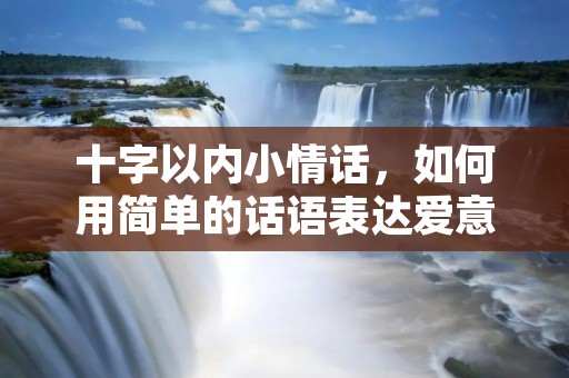 十字以内小情话,如何用简单的话语表达爱意?