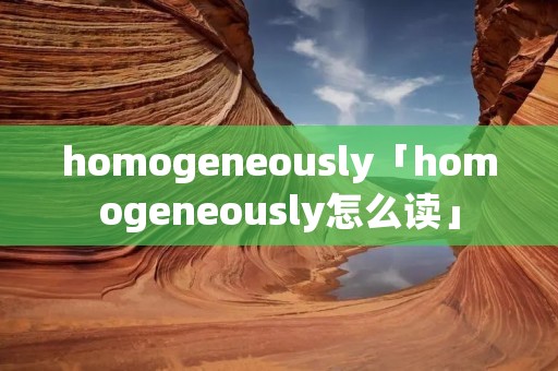 homogeneously「homogeneously怎么读」