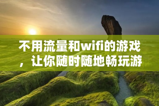 不用流量和wifi的游戏,让你随时随地畅玩游戏