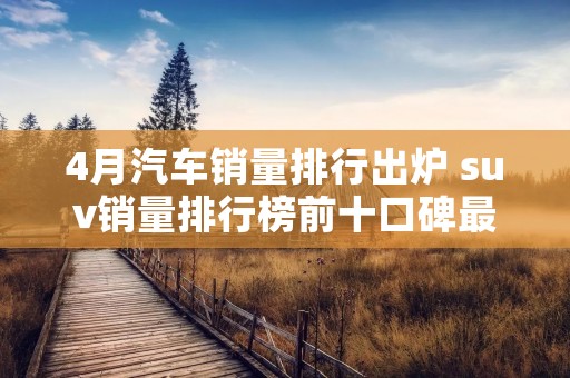 4月汽车销量排行出炉 suv销量排行榜前十口碑最好 4月汽车销量排行出炉 suv销量排行榜前十口碑最好