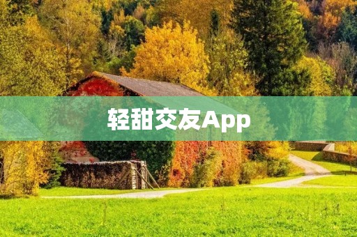 轻甜交友App：让你甜蜜轻松交到更多朋友