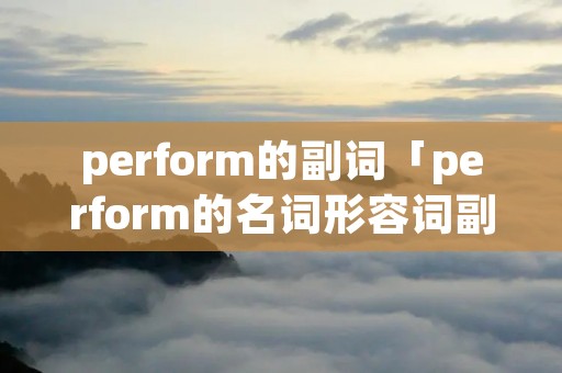 perform的副词「perform的名词形容词副词」