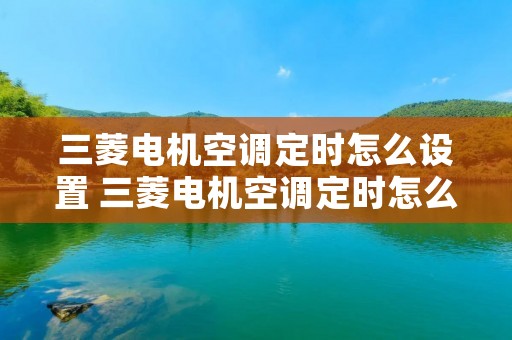 三菱电机空调定时怎么设置 三菱电机空调定时怎么设置时间 三菱电机空调定时怎么设置 三菱电机空调定时怎么设置时间