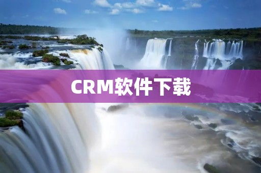 CRM软件下载:提升企业客户管理效率 CRM软件下载:提升企业客户管理效率