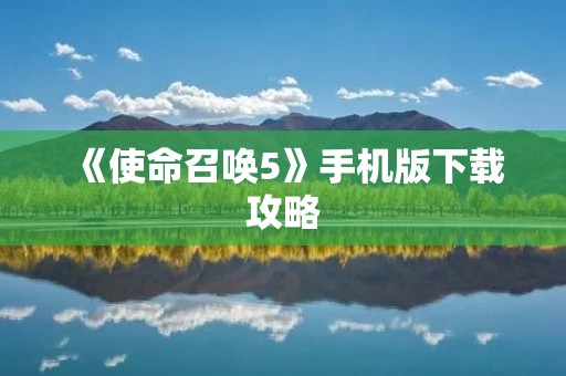 《使命召唤5》手机版下载攻略:轻松畅玩战争游戏!
