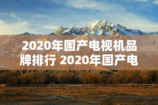 2020年国产电视机品牌排行 2020年国产电视机品牌哪个最好