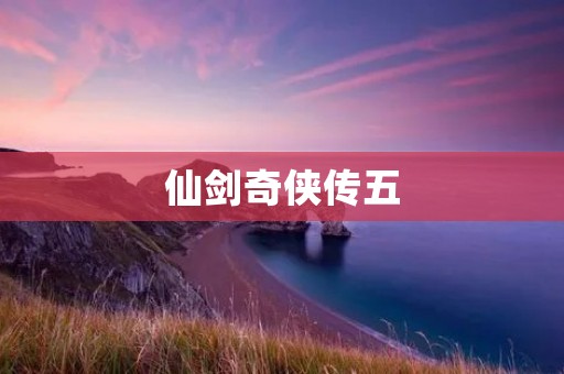 仙剑奇侠传五:梦之旅,一场跨越时空的奇幻之旅