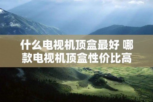 什么电视机顶盒最好 哪款电视机顶盒性价比高