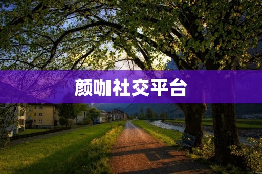 颜咖社交平台：打造时尚潮流社交新风尚