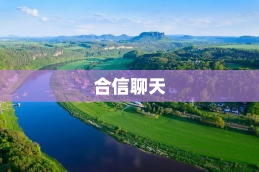 合信聊天:打破时空限制,畅享无边沟通 合信聊天:打破时空限制,畅享无边沟通