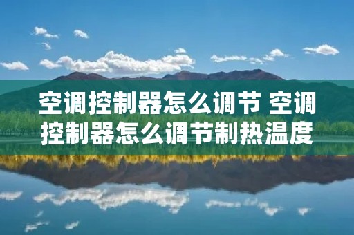 空调控制器怎么调节 空调控制器怎么调节制热温度