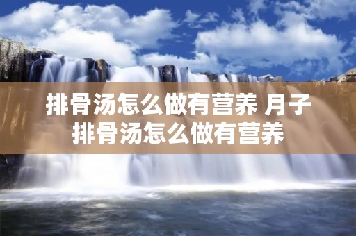 排骨汤怎么做有营养 月子排骨汤怎么做有营养