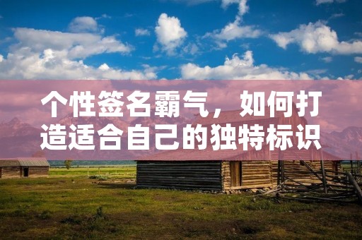 个性签名霸气,如何打造适合自己的独特标识?
