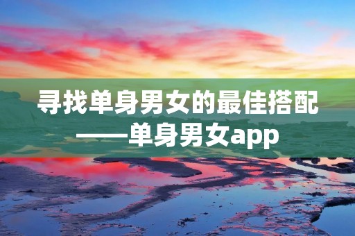 寻找单身男女的最佳搭配——单身男女app 寻找单身男女的最佳搭配——单身男女app