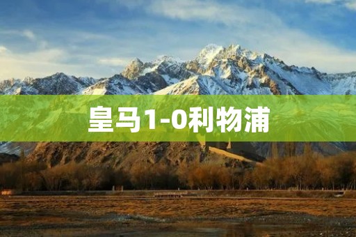 皇马1-0利物浦：一场激动人心的对决