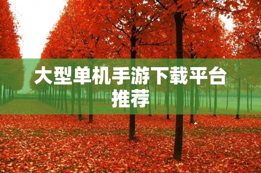 大型单机手游下载平台推荐：让你畅玩最新最热手游！