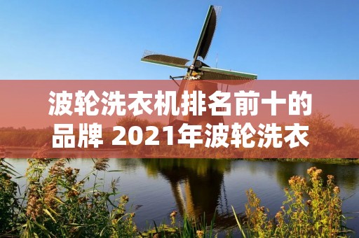 波轮洗衣机排名前十的品牌 2021年波轮洗衣机排行榜