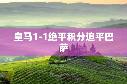皇马1-1绝平积分追平巴萨：西甲争冠战再度陷入胶着