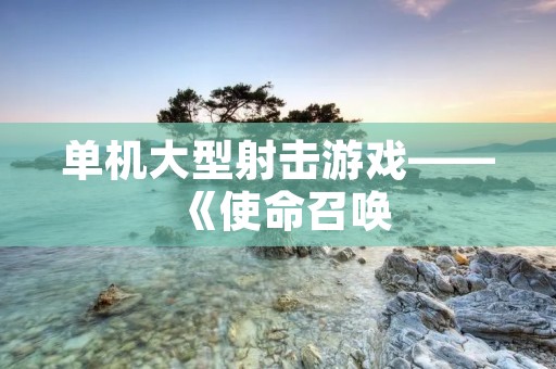 单机大型射击游戏——《使命召唤:现代战争》 单机大型射击游戏——《使命召唤:现代战争》