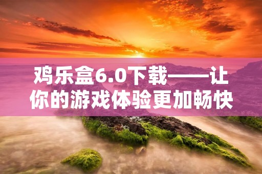 鸡乐盒6.0下载——让你的游戏体验更加畅快! 鸡乐盒6.0下载——让你的游戏体验更加畅快!