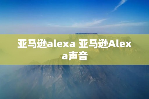 亚马逊alexa 亚马逊Alexa声音 亚马逊alexa 亚马逊Alexa声音