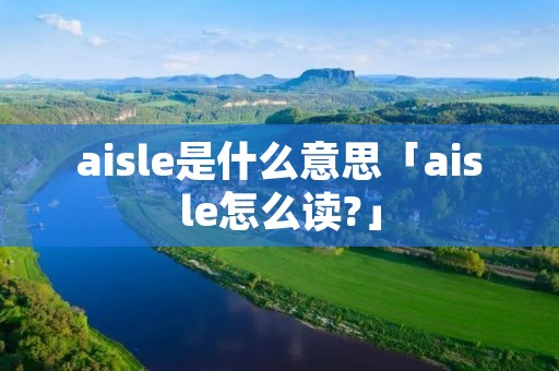 aisle是什么意思「aisle怎么读?」 aisle是什么意思「aisle怎么读?」