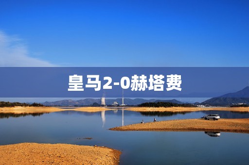 皇马2-0赫塔费：卫冕冠军再度展现统治力