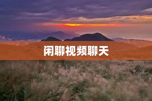 闲聊视频聊天:更亲近的社交方式 闲聊视频聊天:更亲近的社交方式