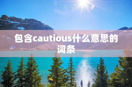 包含cautious什么意思的词条 包含cautious什么意思的词条