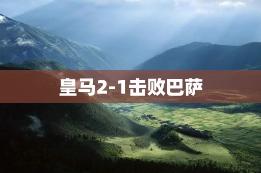 皇马2-1击败巴萨:西班牙豪门经典对决再度上演 皇马2-1击败巴萨:西班牙豪门经典对决再度上演
