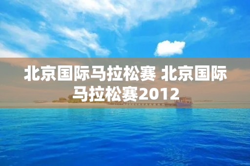 北京国际马拉松赛 北京国际马拉松赛2012