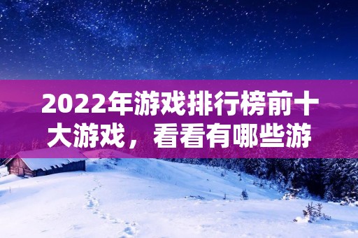 2022年游戏排行榜前十大游戏，看看有哪些游戏能够占据榜单前列？