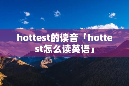 hottest的读音「hottest怎么读英语」 hottest的读音「hottest怎么读英语」
