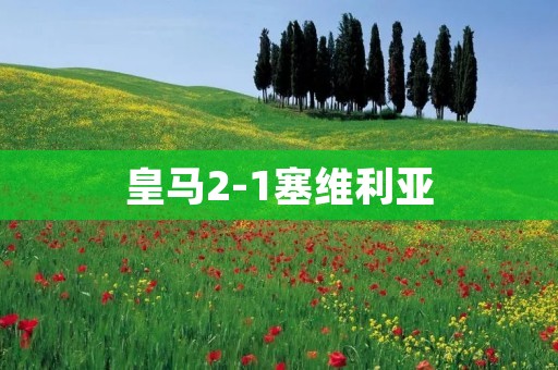皇马2-1塞维利亚：一场惊险而激烈的对决
