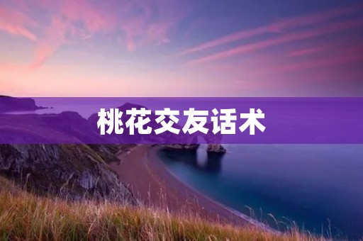 桃花交友话术：让你成为魅力无限的桃花女神！