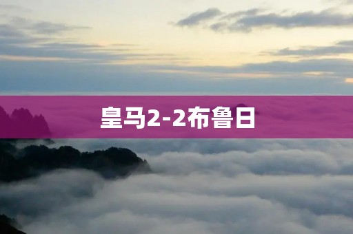 皇马2-2布鲁日:双方争锋不断,比赛悬念丛生 皇马2-2布鲁日:双方争锋不断,比赛悬念丛生