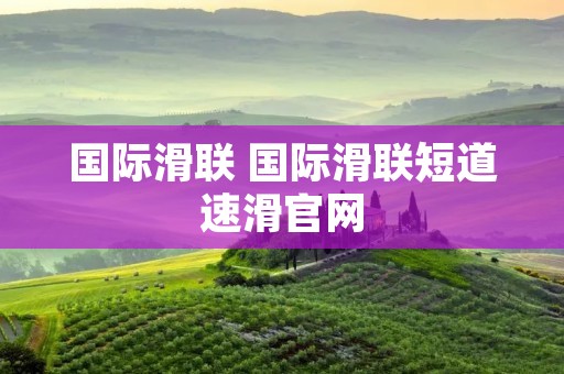 国际滑联 国际滑联短道速滑官网 国际滑联 国际滑联短道速滑官网