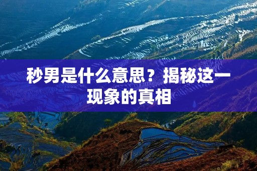 秒男是什么意思?揭秘这一现象的真相