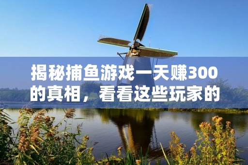 揭秘捕鱼游戏一天赚300的真相,看看这些玩家的秘诀是什么!