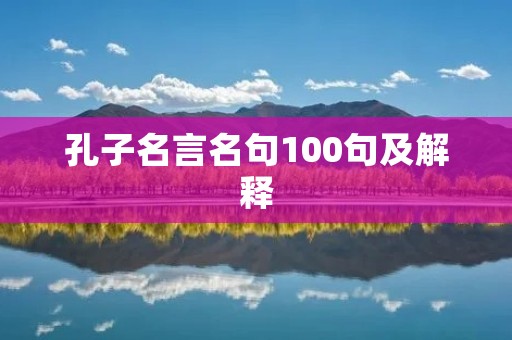 孔子名言名句100句及解释 孔子名言名句100句及解释