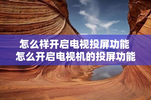 怎么样开启电视投屏功能 怎么开启电视机的投屏功能