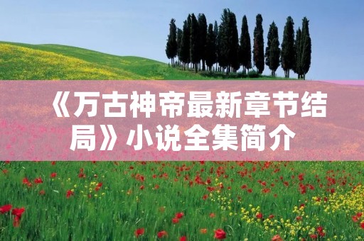 《万古神帝最新章节结局》小说全集简介