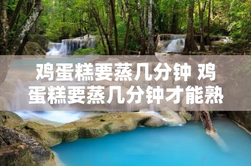 鸡蛋糕要蒸几分钟 鸡蛋糕要蒸几分钟才能熟
