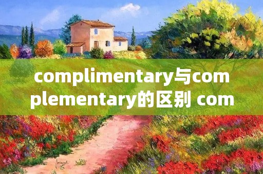 complimentary与complementary的区别 complimentary和complement的区别