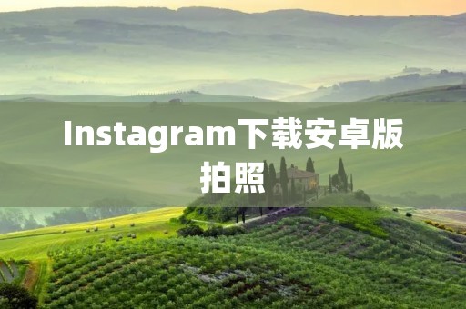 Instagram下载安卓版拍照：用手机记录美好瞬间