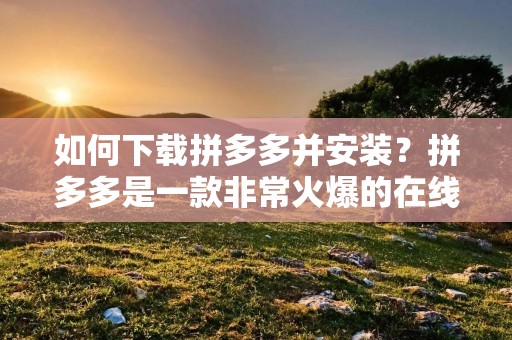 如何下载拼多多并安装?拼多多是一款非常火爆的在线购物应用,让用户能够以更低廉的价格购买到更多的商品。如果你想要使用这款应用,下面就为大家分享一下如何下载拼多多并安装的方法。 如何下载拼多多并安装?拼多多是一款非常火爆的在线购物应用,让用户能够以更低廉的价格购买到更多的商品。如果你想要使用这款应用,下面就为大家分享一下如何下载拼多多并安装的方法。