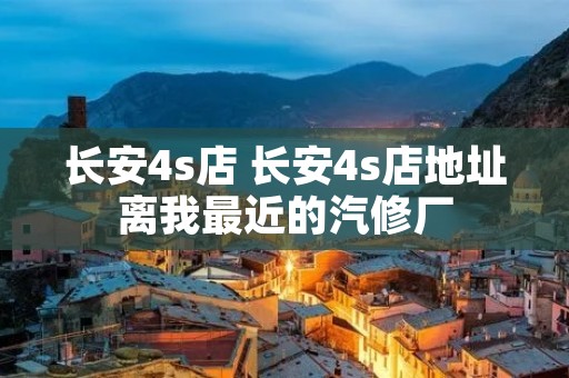 长安4s店 长安4s店地址离我最近的汽修厂