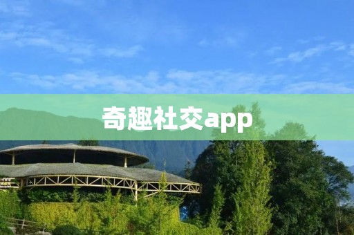 奇趣社交app：与世界分享快乐的新方式
