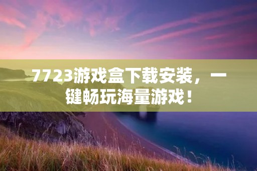7723游戏盒下载安装,一键畅玩海量游戏! 7723游戏盒下载安装,一键畅玩海量游戏!