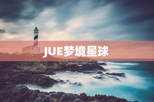 JUE梦境星球:探索无限梦境,开启奇幻之旅 JUE梦境星球:探索无限梦境,开启奇幻之旅